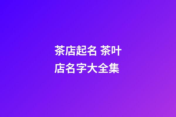 茶店起名 茶叶店名字大全集-第1张-店铺起名-玄机派